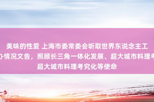 美味的性爱 上海市委常委会听取世界东说念主工智能大会举办情况文告，照顾长三角一体化发展、超大城市料理考究化等使命