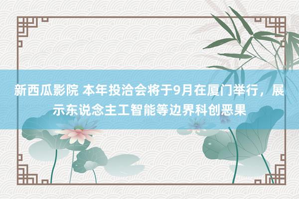 新西瓜影院 本年投洽会将于9月在厦门举行，展示东说念主工智能等边界科创恶果