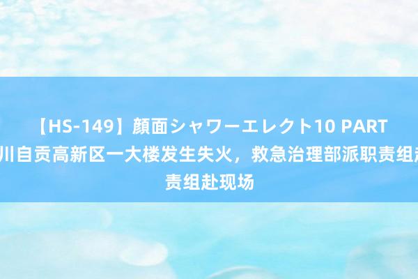 【HS-149】顔面シャワーエレクト10 PART28 四川自贡高新区一大楼发生失火，救急治理部派职责组赴现场