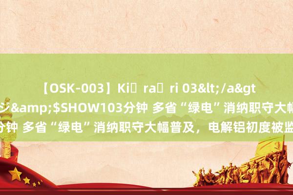 【OSK-003】Ki・ra・ri 03</a>2008-06-14プレステージ&$SHOW103分钟 多省“绿电”消纳职守大幅普及，电解铝初度被监测