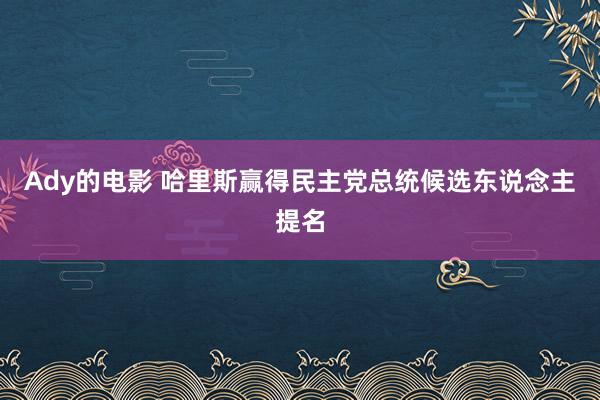 Ady的电影 哈里斯赢得民主党总统候选东说念主提名