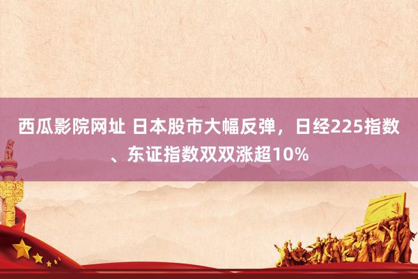 西瓜影院网址 日本股市大幅反弹，日经225指数、东证指数双双涨超10%