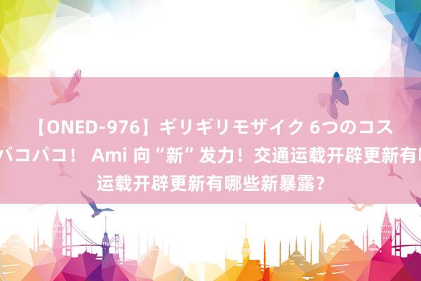 【ONED-976】ギリギリモザイク 6つのコスチュームでパコパコ！ Ami 向“新”发力！交通运载开辟更新有哪些新暴露？