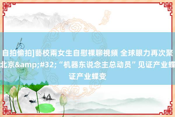 自拍偷拍]藝校兩女生自慰裸聊視頻 全球眼力再次聚焦北京&#32;“机器东说念主总动员”见证产业蝶变