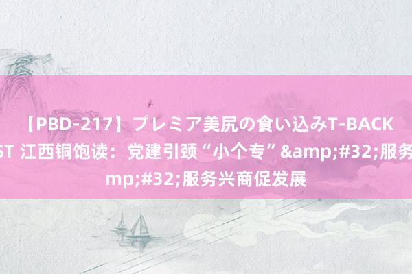 【PBD-217】プレミア美尻の食い込みT-BACK！8時間BEST 江西铜饱读：党建引颈“小个专”&#32;服务兴商促发展