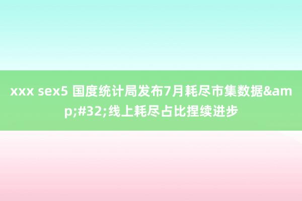 xxx sex5 国度统计局发布7月耗尽市集数据&#32;线上耗尽占比捏续进步