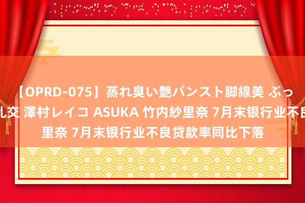 【OPRD-075】蒸れ臭い艶パンスト脚線美 ぶっかけゴックン大乱交 澤村レイコ ASUKA 竹内紗里奈 7月末银行业不良贷款率同比下落