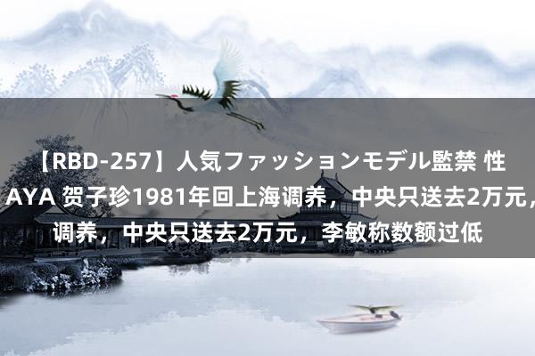 【RBD-257】人気ファッションモデル監禁 性虐コレクション3 AYA 贺子珍1981年回上海调养，中央只送去2万元，李敏称数额过低