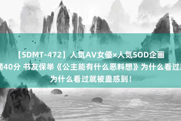 【SDMT-472】人気AV女優×人気SOD企画 女優祭7時間40分 书友保举《公主能有什么恶料想》为什么看过就被蛊惑到！