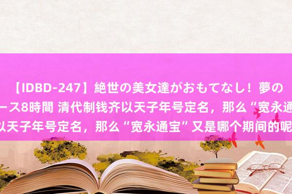 【IDBD-247】絶世の美女達がおもてなし！夢の桃源郷 IP風俗街 VIPコース8時間 清代制钱齐以天子年号定名，那么“宽永通宝”又是哪个期间的呢？