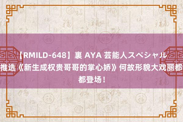 【RMILD-648】裏 AYA 芸能人スペシャル 书友推选《新生成权贵哥哥的掌心娇》何故形貌大戏丽都登场！