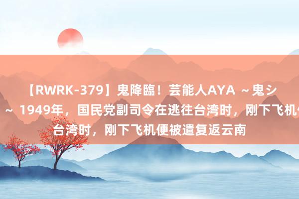 【RWRK-379】鬼降臨！芸能人AYA ～鬼シリーズ全制覇！～ 1949年，国民党副司令在逃往台湾时，刚下飞机便被遣复返云南