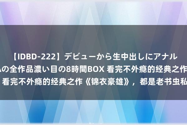 【IDBD-222】デビューから生中出しにアナルまで！最強の芸能人AYAの全作品濃い目の8時間BOX 看完不外瘾的经典之作《锦衣豪雄》，都是老书虫私藏！