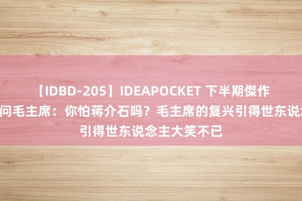 【IDBD-205】IDEAPOCKET 下半期傑作集2009 记者问毛主席：你怕蒋介石吗？毛主席的复兴引得世东说念主大笑不已