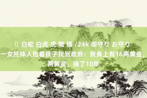 ✨白蛇 白虎 虎 龍 福 /24k 御守り お守り 1949年，一女托钵人抱着孩子找到政府：我身上有16两黄金，揣了10年