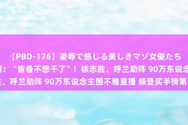 【PBD-176】凌辱で感じる美しきマゾ女優たち8時間 脱口秀霸屏！李诞：“皆备不想干了”！徐志胜、呼兰助阵 90万东说念主围不雅直播 频登买手榜第一