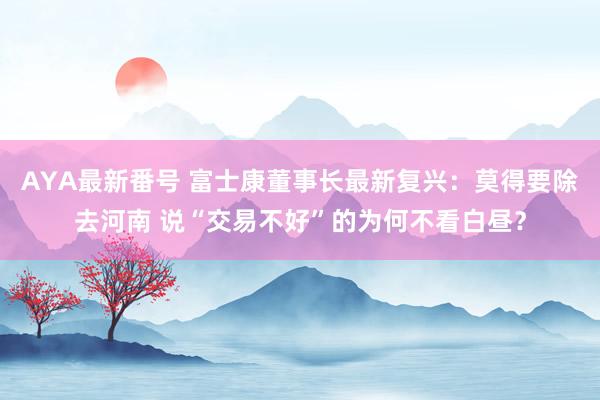 AYA最新番号 富士康董事长最新复兴：莫得要除去河南 说“交易不好”的为何不看白昼？