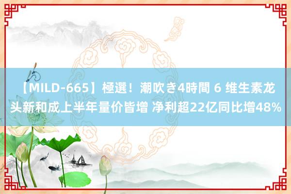 【MILD-665】極選！潮吹き4時間 6 维生素龙头新和成上半年量价皆增 净利超22亿同比增48%