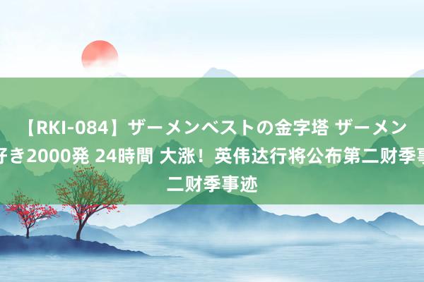 【RKI-084】ザーメンベストの金字塔 ザーメン大好き2000発 24時間 大涨！英伟达行将公布第二财季事迹