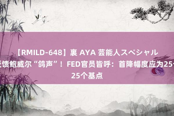 【RMILD-648】裏 AYA 芸能人スペシャル 积极反馈鲍威尔“鸽声”！FED官员皆呼：首降幅度应为25个基点