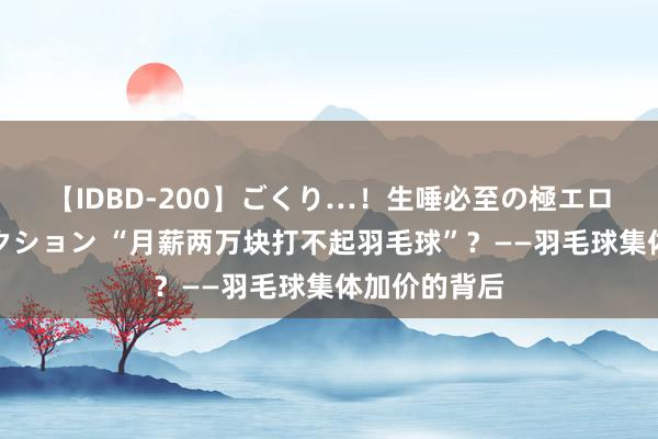 【IDBD-200】ごくり…！生唾必至の極エロボディセレクション “月薪两万块打不起羽毛球”？——羽毛球集体加价的背后