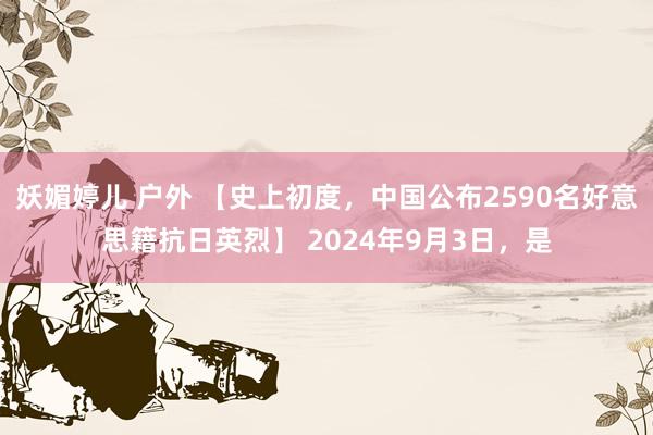 妖媚婷儿 户外 【史上初度，中国公布2590名好意思籍抗日英烈】 2024年9月3日，是