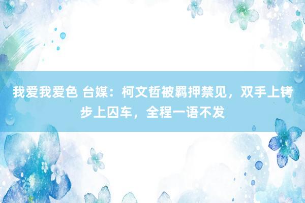 我爱我爱色 台媒：柯文哲被羁押禁见，双手上铐步上囚车，全程一语不发