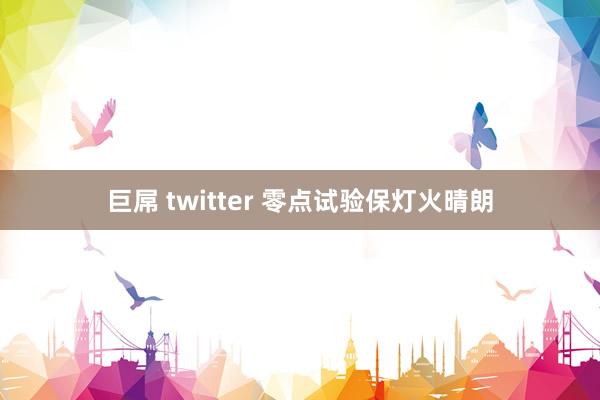 巨屌 twitter 零点试验保灯火晴朗