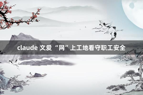 claude 文爱 “网”上工地看守职工安全