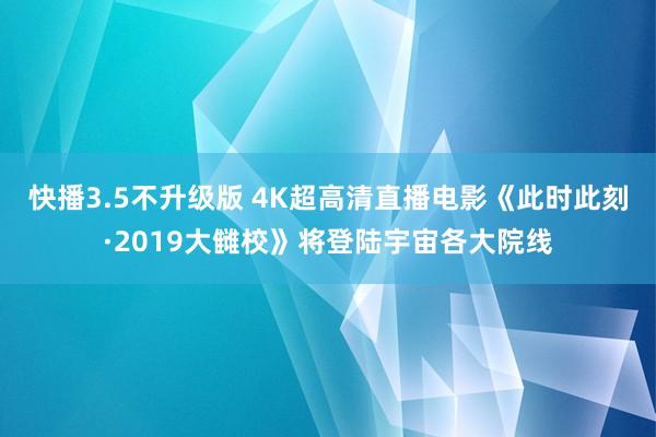 快播3.5不升级版 4K超高清直播电影《此时此刻·2019大雠校》将登陆宇宙各大院线