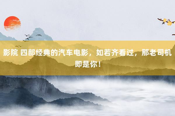 影院 四部经典的汽车电影，如若齐看过，那老司机即是你！