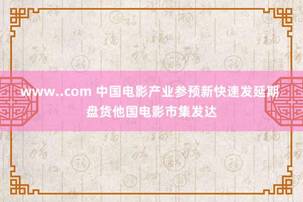 www..com 中国电影产业参预新快速发延期 盘货他国电影市集发达