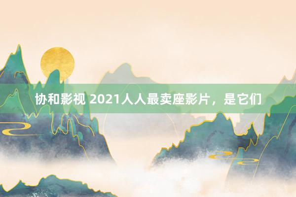 协和影视 2021人人最卖座影片，是它们