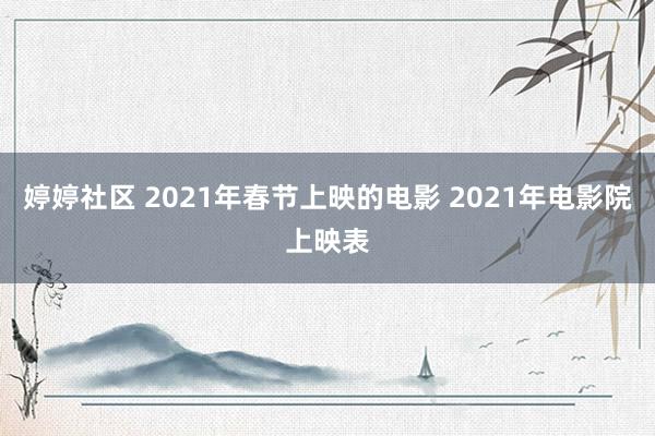 婷婷社区 2021年春节上映的电影 2021年电影院上映表