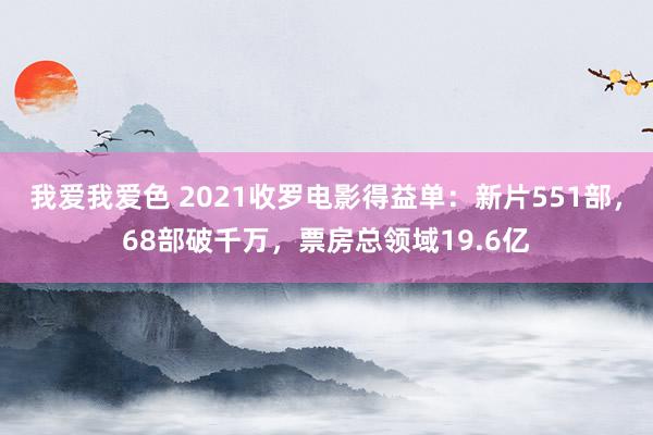 我爱我爱色 2021收罗电影得益单：新片551部，68部破千万，票房总领域19.6亿