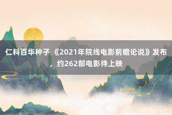 仁科百华种子 《2021年院线电影前瞻论说》发布，约262部电影待上映