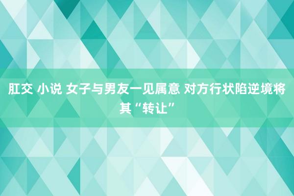 肛交 小说 女子与男友一见属意 对方行状陷逆境将其“转让”