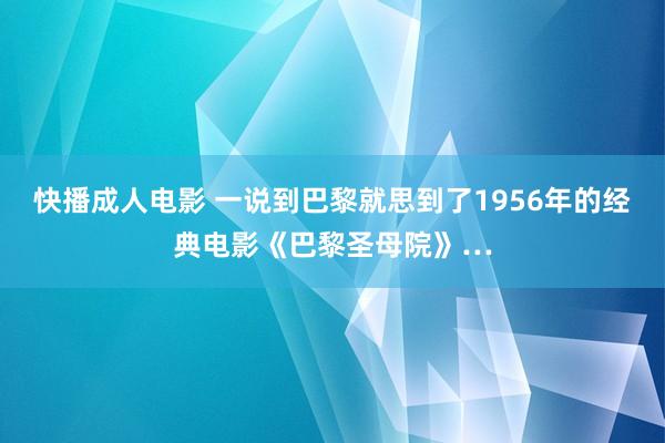 快播成人电影 一说到巴黎就思到了1956年的经典电影《巴黎圣母院》…