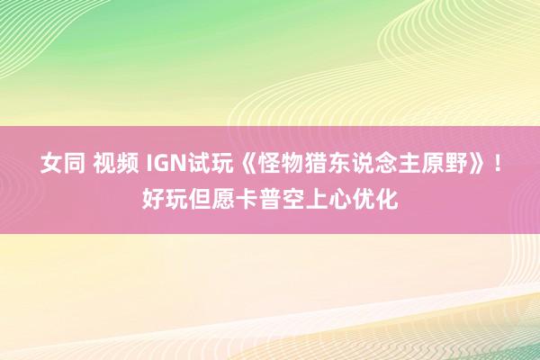 女同 视频 IGN试玩《怪物猎东说念主原野》！好玩但愿卡普空上心优化