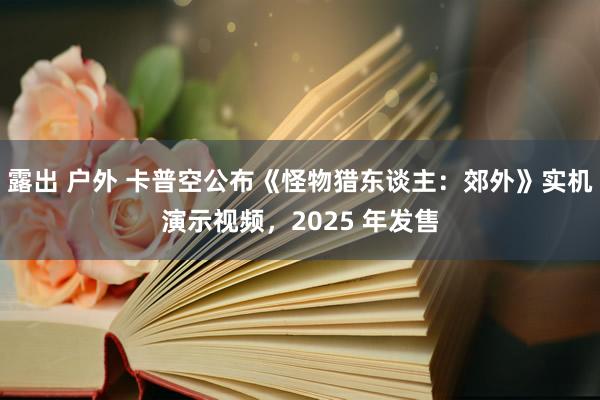 露出 户外 卡普空公布《怪物猎东谈主：郊外》实机演示视频，2025 年发售