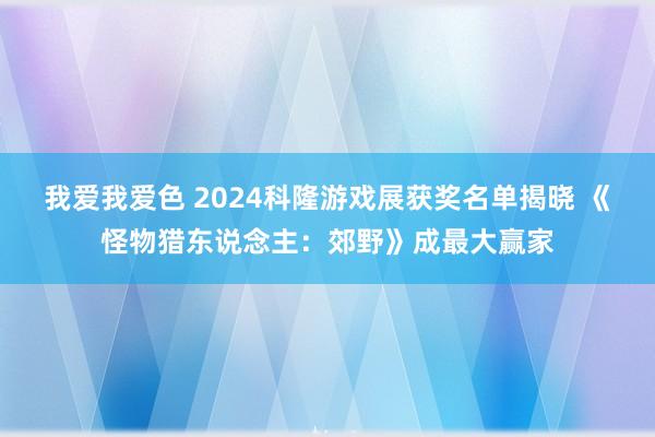 我爱我爱色 2024科隆游戏展获奖名单揭晓 《怪物猎东说念主：郊野》成最大赢家