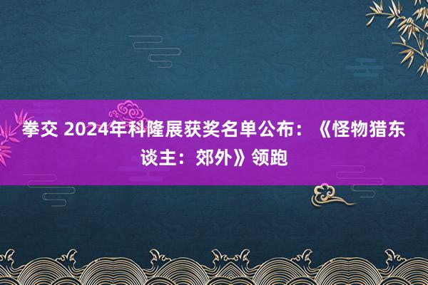 拳交 2024年科隆展获奖名单公布：《怪物猎东谈主：郊外》领跑