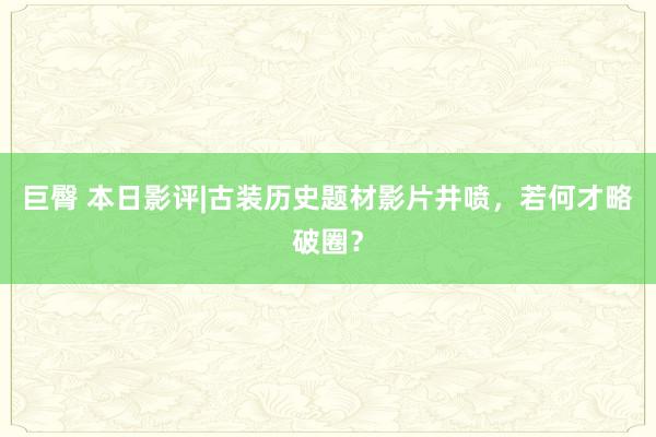 巨臀 本日影评|古装历史题材影片井喷，若何才略破圈？