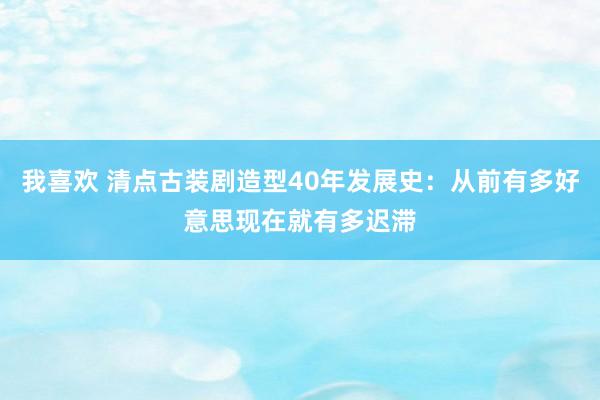 我喜欢 清点古装剧造型40年发展史：从前有多好意思现在就有多迟滞