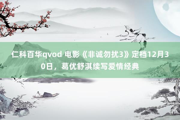 仁科百华qvod 电影《非诚勿扰3》定档12月30日，葛优舒淇续写爱情经典