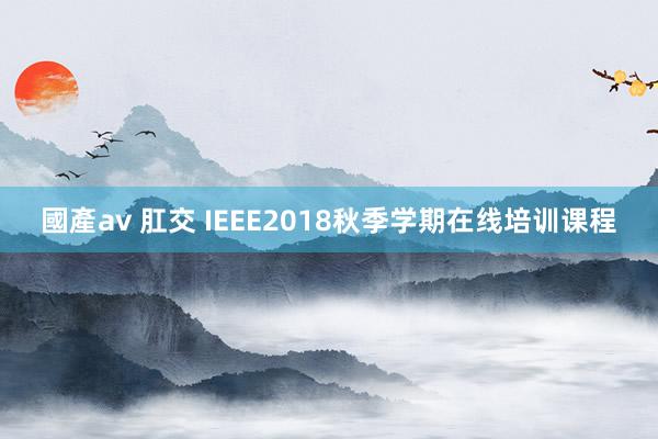 國產av 肛交 IEEE2018秋季学期在线培训课程