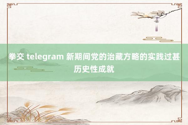 拳交 telegram 新期间党的治藏方略的实践过甚历史性成就