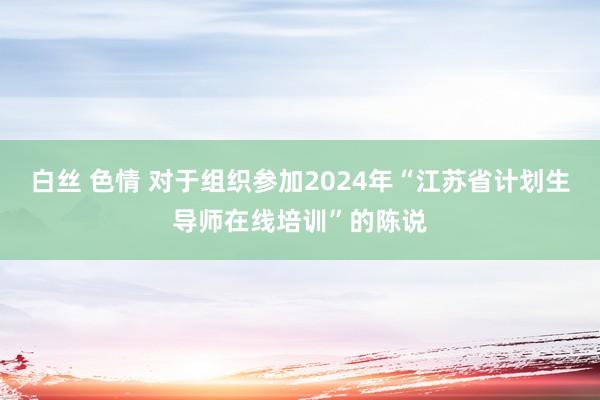 白丝 色情 对于组织参加2024年“江苏省计划生导师在线培训”的陈说