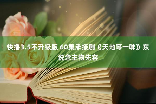 快播3.5不升级版 60集承接剧《天地等一味》东说念主物先容