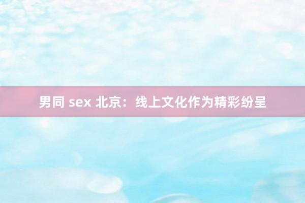 男同 sex 北京：线上文化作为精彩纷呈